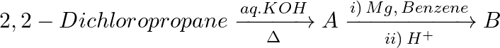2,2-Dichloropropane\xrightarrow[\Delta ]{aq.KOH}A\xrightarrow[ii)\,{{H}^{+}}]{i)\,Mg,\,Benzene}B